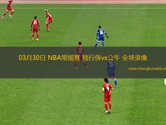 03月30日 NBA常規(guī)賽 獨(dú)行俠vs公牛 全場錄像
