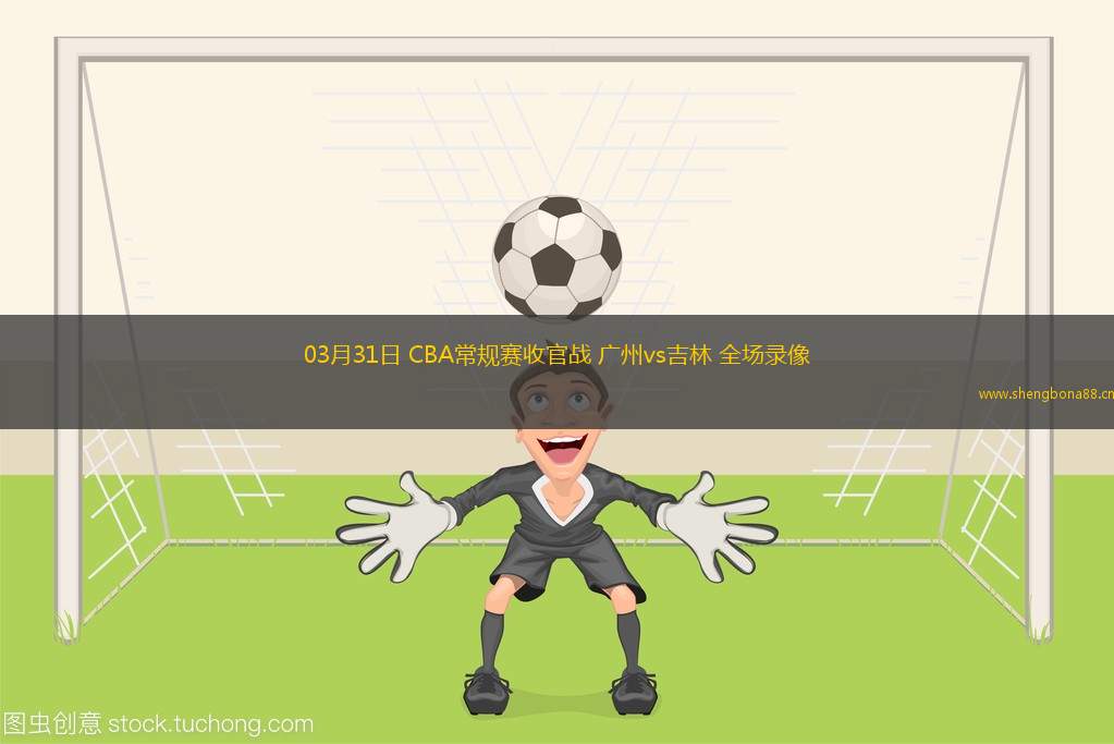 03月31日 CBA常規(guī)賽收官戰(zhàn) 廣州vs吉林 全場(chǎng)錄像