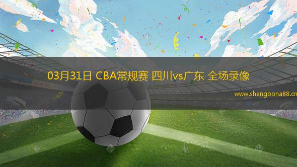 03月31日 CBA常規(guī)賽 四川vs廣東 全場(chǎng)錄像