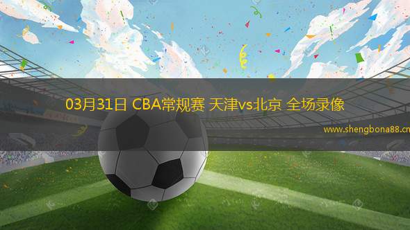 03月31日 CBA常規(guī)賽 天津vs北京 全場(chǎng)錄像