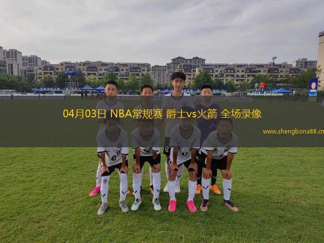 04月03日 NBA常規(guī)賽 爵士vs火箭 全場(chǎng)錄像