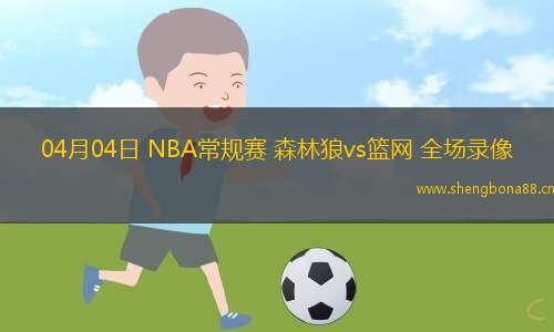 04月04日 NBA常規(guī)賽 森林狼vs籃網(wǎng) 全場錄像