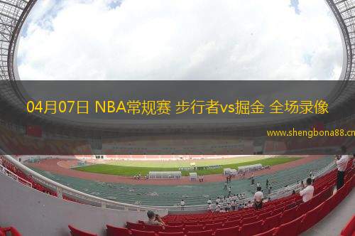 04月07日 NBA常規(guī)賽 步行者vs掘金 全場(chǎng)錄像