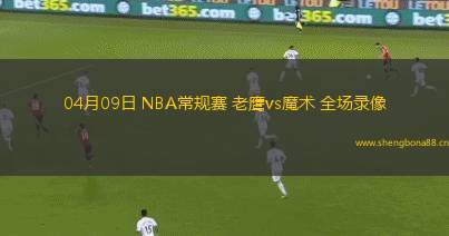 04月09日 NBA常規(guī)賽 老鷹vs魔術(shù) 全場錄像