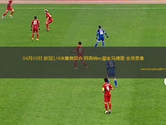 04月09日 歐冠1/4決賽首回合 阿森納vs皇家馬德里 全場(chǎng)錄像