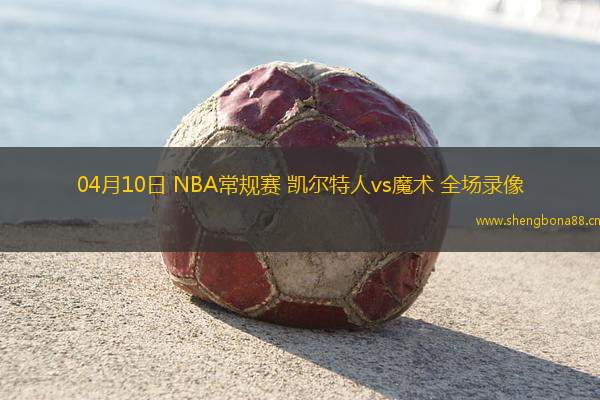 04月10日 NBA常規(guī)賽 凱爾特人vs魔術(shù) 全場錄像