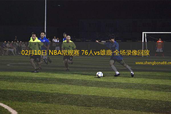 02月10日 NBA常規(guī)賽 76人vs雄鹿 全場錄像回放