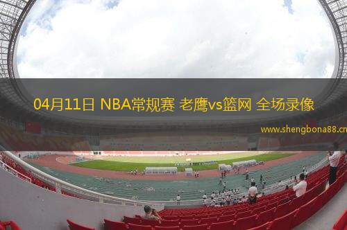 04月11日 NBA常規(guī)賽 老鷹vs籃網(wǎng) 全場(chǎng)錄像