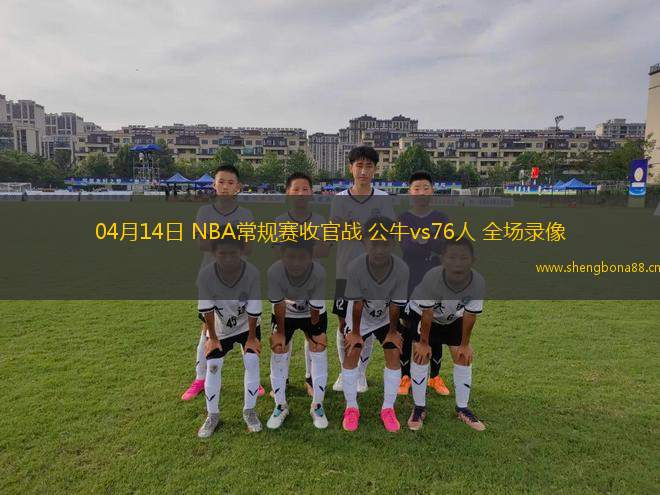 04月14日 NBA常規(guī)賽收官戰(zhàn) 公牛vs76人 全場(chǎng)錄像