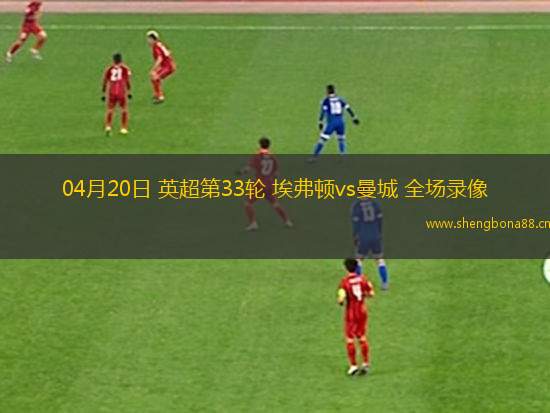 04月20日 英超第33輪 埃弗頓vs曼城 全場錄像