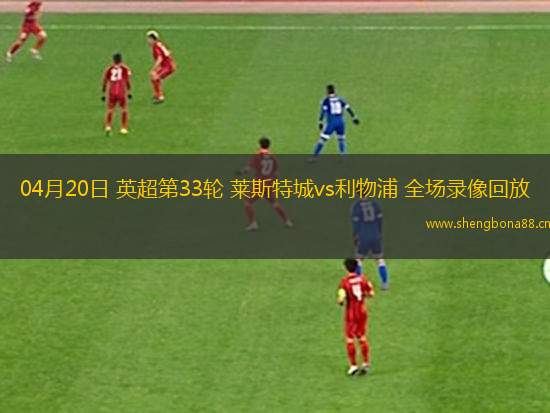 04月20日 英超第33輪 萊斯特城vs利物浦 全場錄像回放