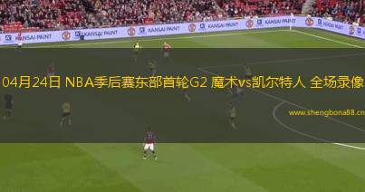 04月24日 NBA季后賽東部首輪G2 魔術(shù)vs凱爾特人 全場錄像