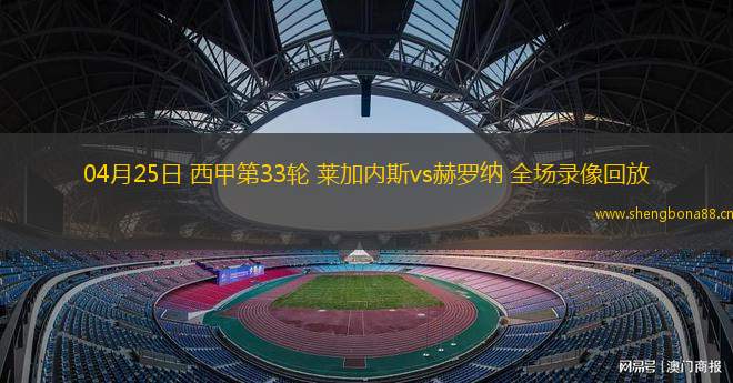 04月25日 西甲第33輪 萊加內(nèi)斯vs赫羅納 全場(chǎng)錄像回放