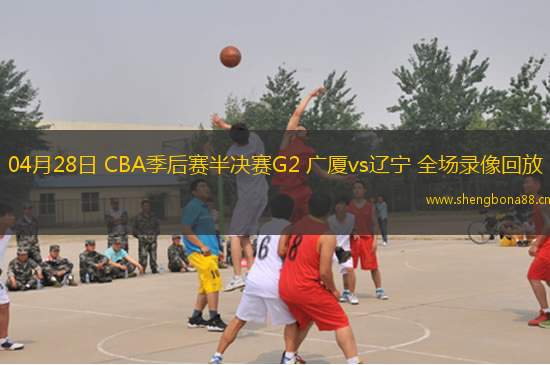 04月28日 CBA季后賽半決賽G2 廣廈vs遼寧 全場錄像回放