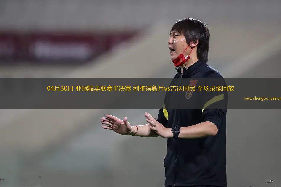 04月30日 亞冠精英聯(lián)賽半決賽 利雅得新月vs吉達(dá)國民 全場錄像回放