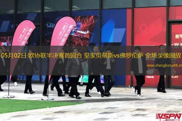 05月02日 歐協(xié)聯(lián)半決賽首回合 皇家貝蒂斯vs佛羅倫薩 全場(chǎng)錄像回放
