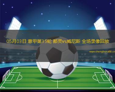 05月03日 意甲第35輪 都靈vs威尼斯 全場(chǎng)錄像回放
