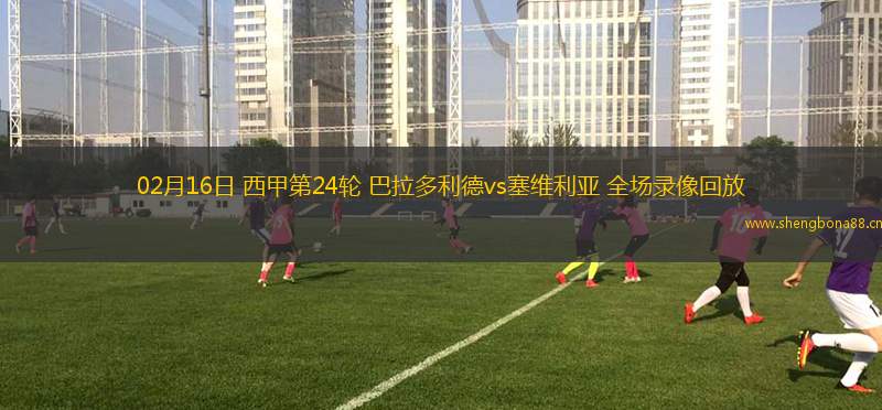 02月16日 西甲第24輪 巴拉多利德vs塞維利亞 全場(chǎng)錄像回放
