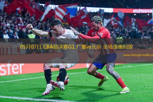 05月07日 CBA總決賽G1 廣廈vs北京 全場(chǎng)錄像回放