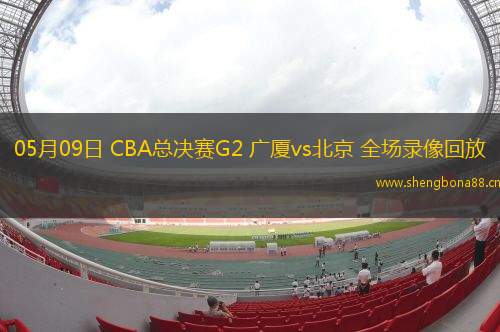 05月09日 CBA總決賽G2 廣廈vs北京 全場(chǎng)錄像回放
