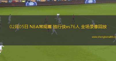 02月05日 NBA常規(guī)賽 獨行俠vs76人 全場錄像回放