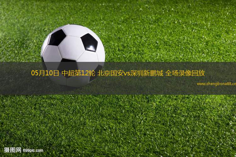 05月10日 中超第12輪 北京國安vs深圳新鵬城 全場錄像回放