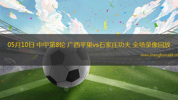 05月10日 中甲第8輪 廣西平果vs石家莊功夫 全場(chǎng)錄像回放
