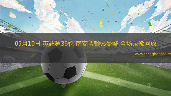 05月10日 英超第36輪 南安普頓vs曼城 全場(chǎng)錄像回放