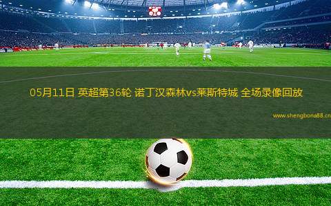 05月11日 英超第36輪 諾丁漢森林vs萊斯特城 全場錄像回放