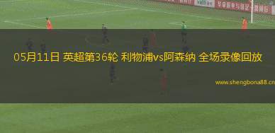 05月11日 英超第36輪 利物浦vs阿森納 全場錄像回放