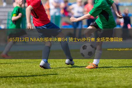 05月12日 NBA東部半決賽G4 騎士vs步行者 全場錄像回放