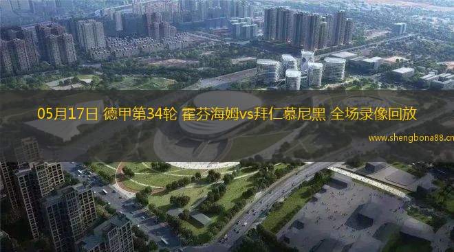 05月17日 德甲第34輪 霍芬海姆vs拜仁慕尼黑 全場(chǎng)錄像回放
