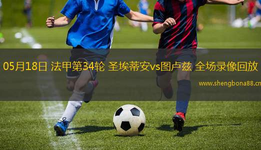 05月18日 法甲第34輪 圣埃蒂安vs圖盧茲 全場(chǎng)錄像回放