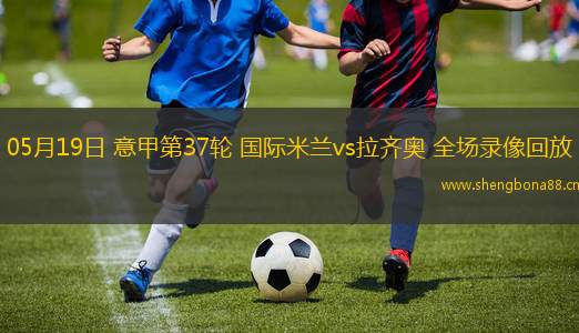 05月19日 意甲第37輪 國(guó)際米蘭vs拉齊奧 全場(chǎng)錄像回放