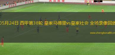 05月24日 西甲第38輪 皇家馬德里vs皇家社會(huì) 全場錄像回放