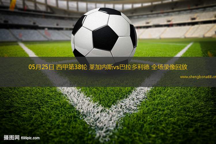 05月25日 西甲第38輪 萊加內(nèi)斯vs巴拉多利德 全場(chǎng)錄像回放