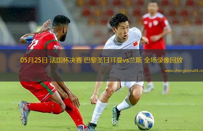 05月25日 法國(guó)杯決賽 巴黎圣日耳曼vs蘭斯 全場(chǎng)錄像回放