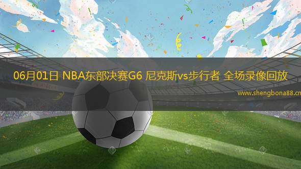 06月01日 NBA東部決賽G6 尼克斯vs步行者 全場錄像回放