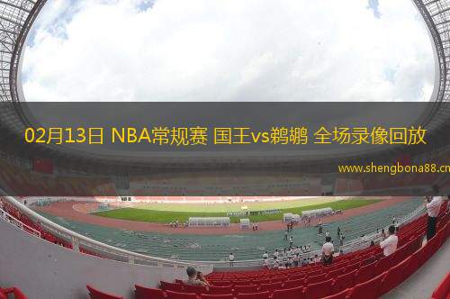 02月13日 NBA常規(guī)賽 國王vs鵜鶘 全場錄像回放