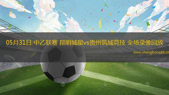 05月31日 中乙聯(lián)賽 昆明城星vs貴州筑城競技 全場錄像回放