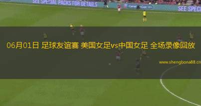 06月01日 足球友誼賽 美國女足vs中國女足 全場錄像回放