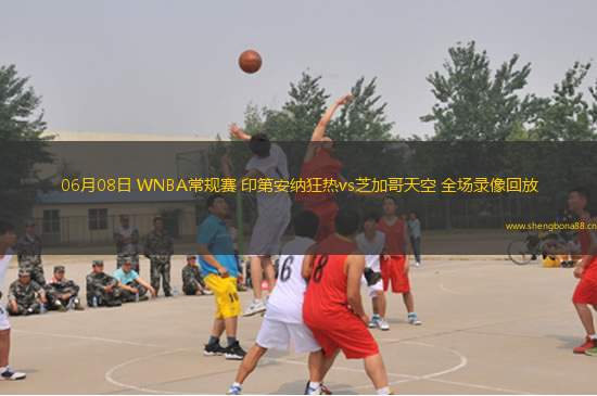06月08日 WNBA常規(guī)賽 印第安納狂熱vs芝加哥天空 全場(chǎng)錄像回放
