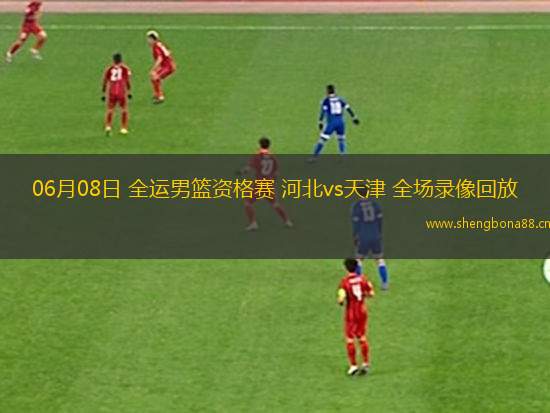 06月08日 全運(yùn)男籃資格賽 河北vs天津 全場(chǎng)錄像回放