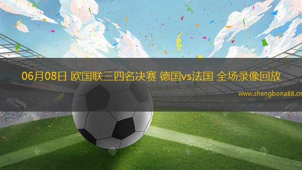 06月08日 歐國聯(lián)三四名決賽 德國vs法國 全場錄像回放