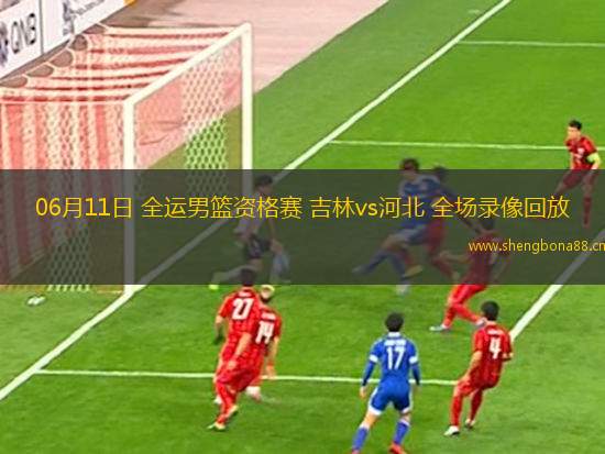 06月11日 全運(yùn)男籃資格賽 吉林vs河北 全場(chǎng)錄像回放