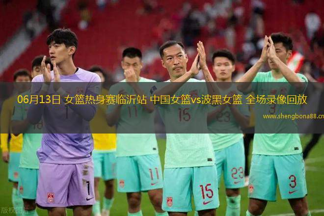 06月13日 女籃熱身賽臨沂站 中國女籃vs波黑女籃 全場錄像回放