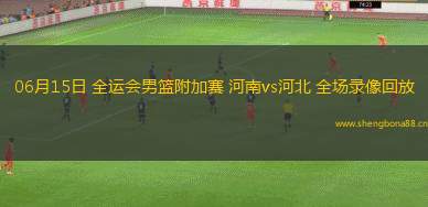 06月15日 全運(yùn)會(huì)男籃附加賽 河南vs河北 全場(chǎng)錄像回放