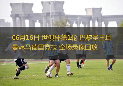 06月16日 世俱杯第1輪 巴黎圣日耳曼vs馬德里競技 全場錄像回放