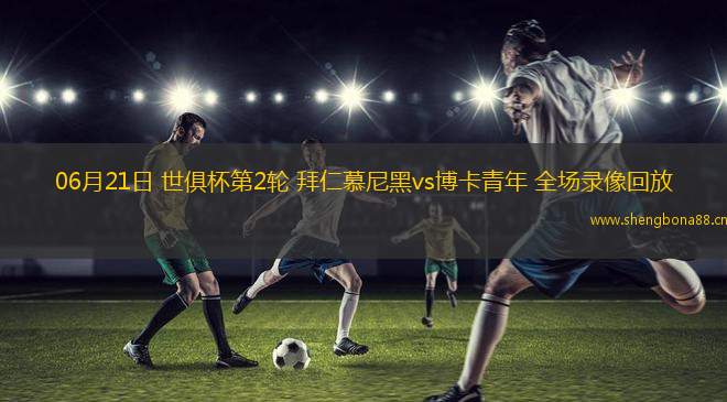 06月21日 世俱杯第2輪 拜仁慕尼黑vs博卡青年 全場(chǎng)錄像回放