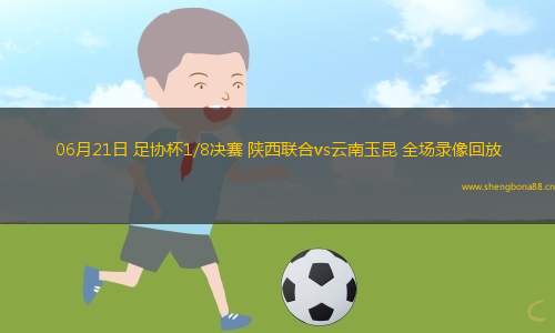 06月21日 足協(xié)杯1/8決賽 陜西聯(lián)合vs云南玉昆 全場(chǎng)錄像回放